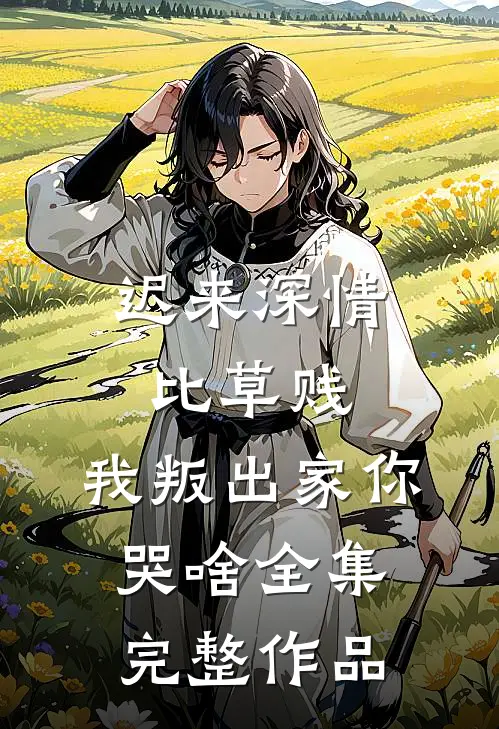 迟来深情比草贱，我叛出家你哭啥全集完整作品