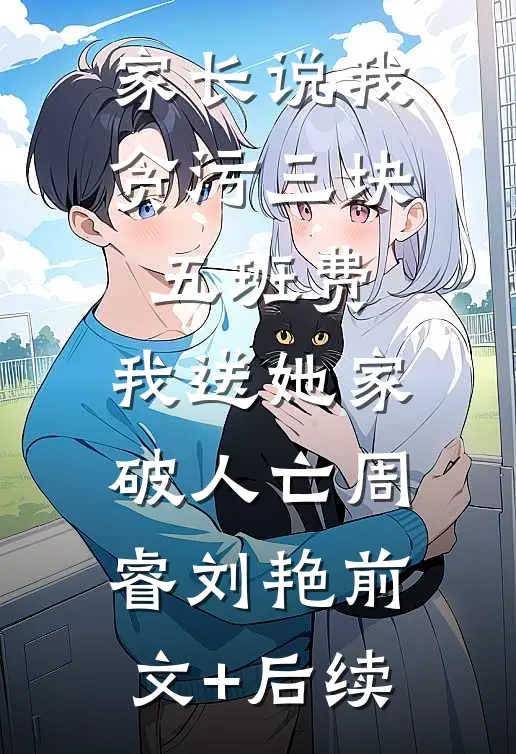 家长说我贪污三块五班费，我送她家破人亡周睿刘艳前文+后续