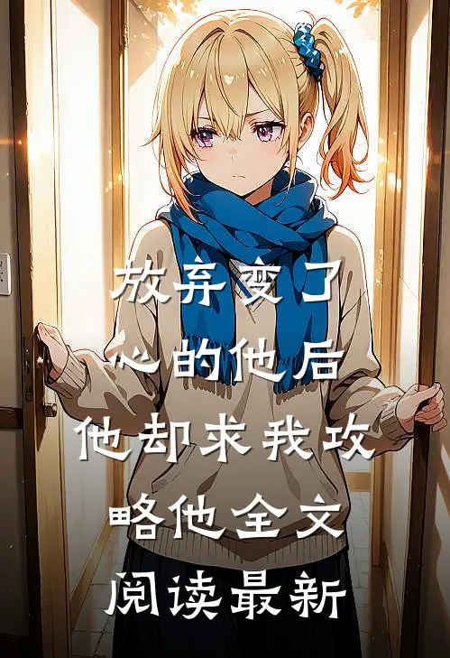 放弃变了心的他后，他却求我攻略他全文阅读最新