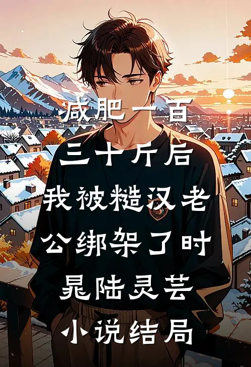 减肥一百三十斤后，我被糙汉老公绑架了时晁陆灵芸小说结局