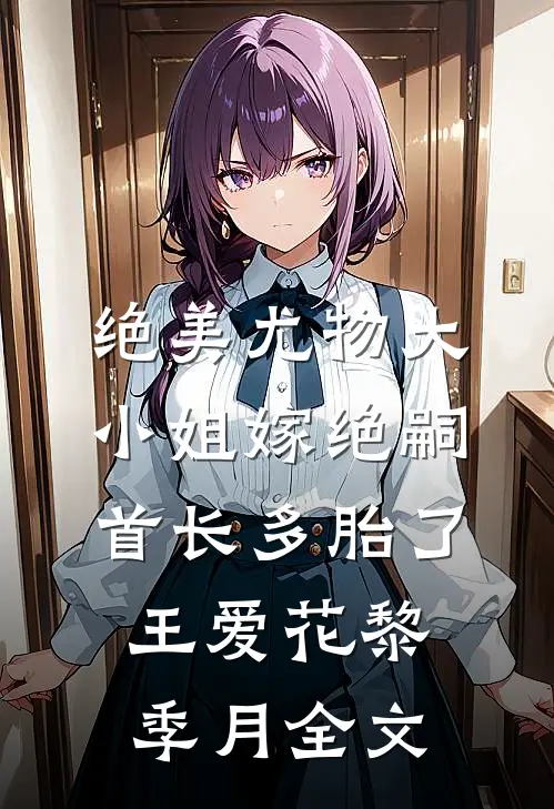 绝美尤物大小姐嫁绝嗣首长多胎了王爱花黎季月全文