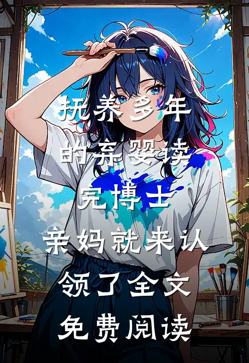 抚养多年的弃婴读完博士，亲妈就来认领了全文免费阅读