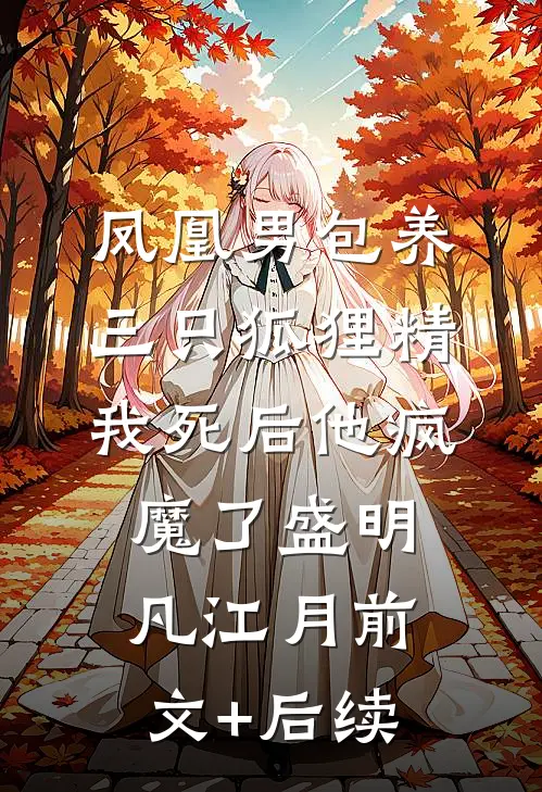 凤凰男包养三只狐狸精，我死后他疯魔了盛明凡江月前文+后续