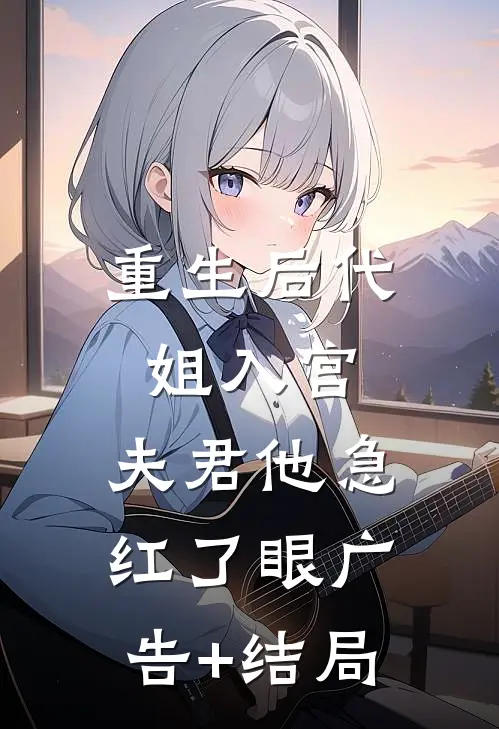重生后代姐入宫，夫君他急红了眼广告+结局