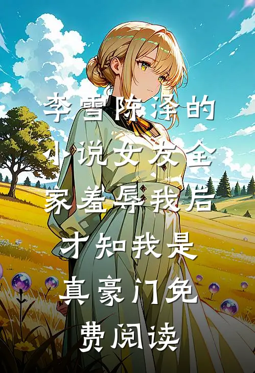 李雪陈泽的小说女友全家羞辱我后，才知我是真豪门免费阅读