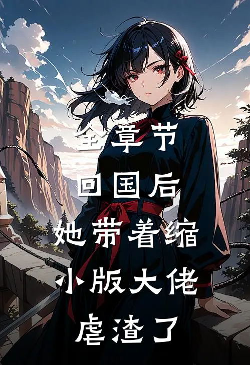 全章节回国后，她带着缩小版大佬虐渣了