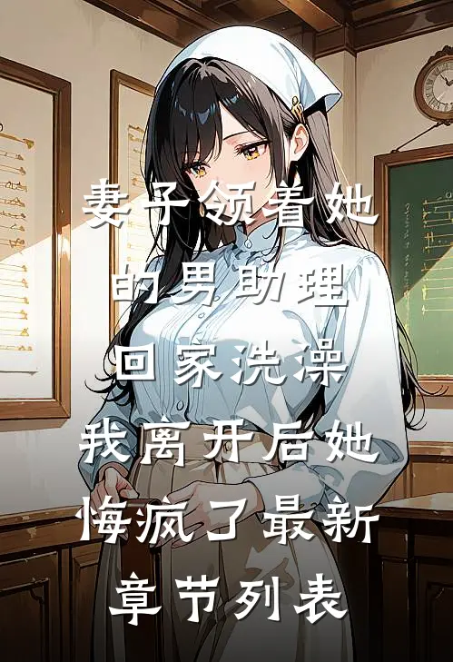 妻子领着她的男助理回家洗澡，我离开后她悔疯了最新章节列表