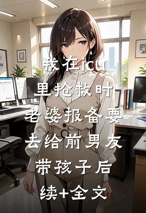 我在icu里抢救时，老婆报备要去给前男友带孩子后续+全文