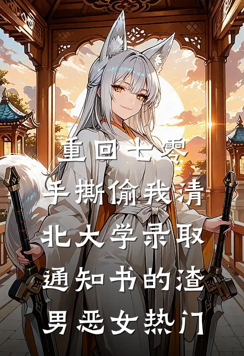 重回七零，手撕偷我清北大学录取通知书的渣男恶女热门