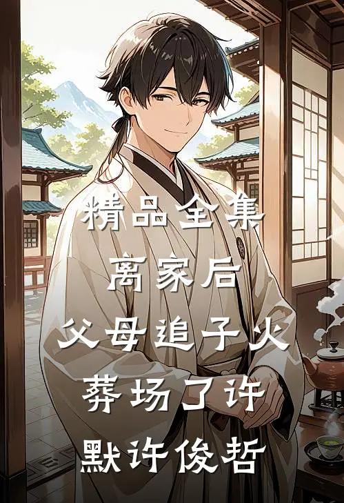 精品全集离家后，父母追子火葬场了许默许俊哲