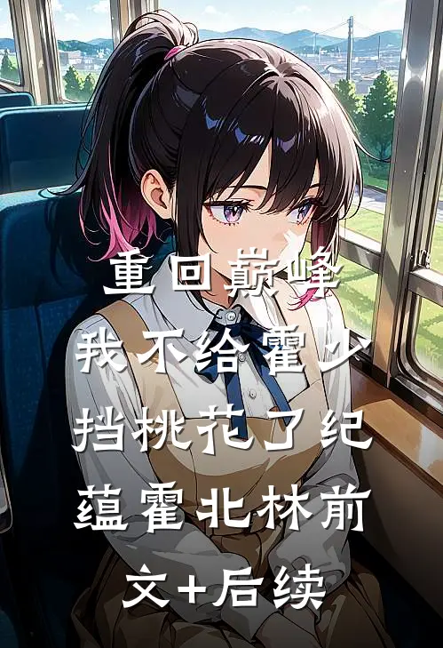 重回巅峰，我不给霍少挡桃花了纪蕴霍北林前文+后续