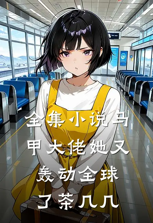 全集小说马甲大佬她又轰动全球了茶几几