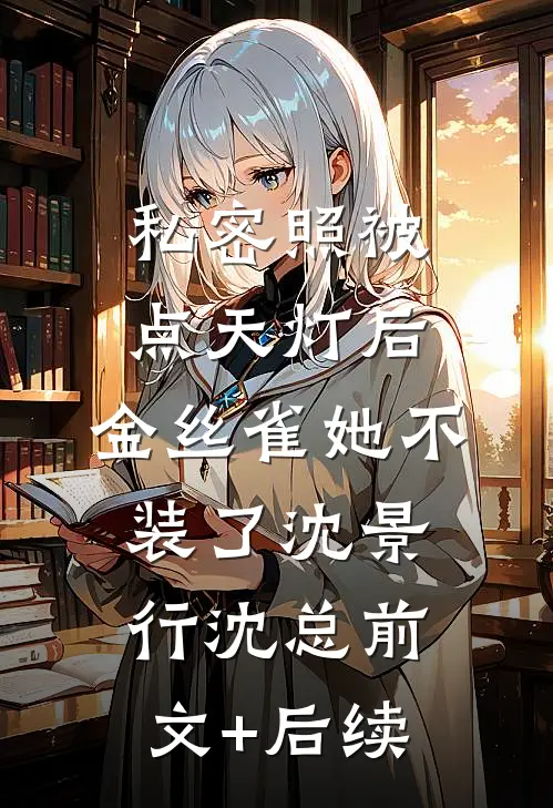 私密照被点天灯后，金丝雀她不装了沈景行沈总前文+后续
