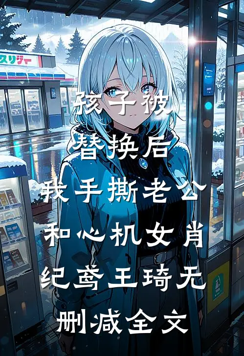 孩子被替换后，我手撕老公和心机女肖纪鸢王琦无删减全文