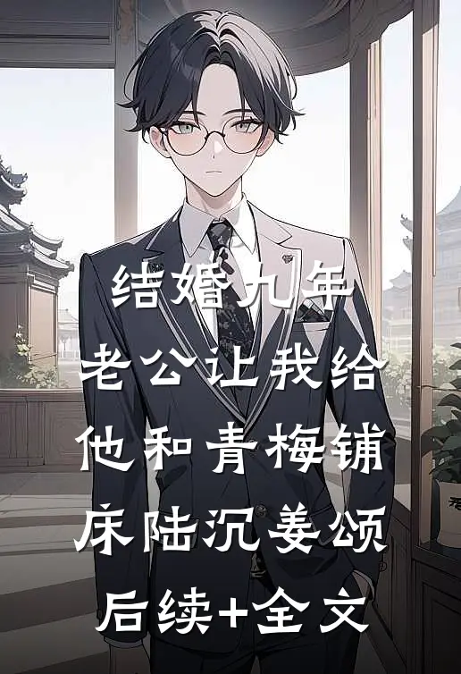 结婚九年，老公让我给他和青梅铺床陆沉姜颂后续+全文