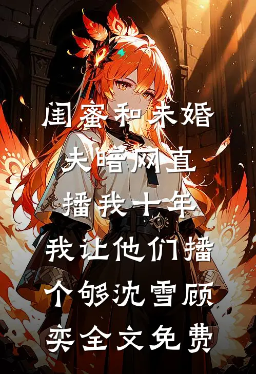闺蜜和未婚夫暗网直播我十年，我让他们播个够沈雪顾奕全文免费