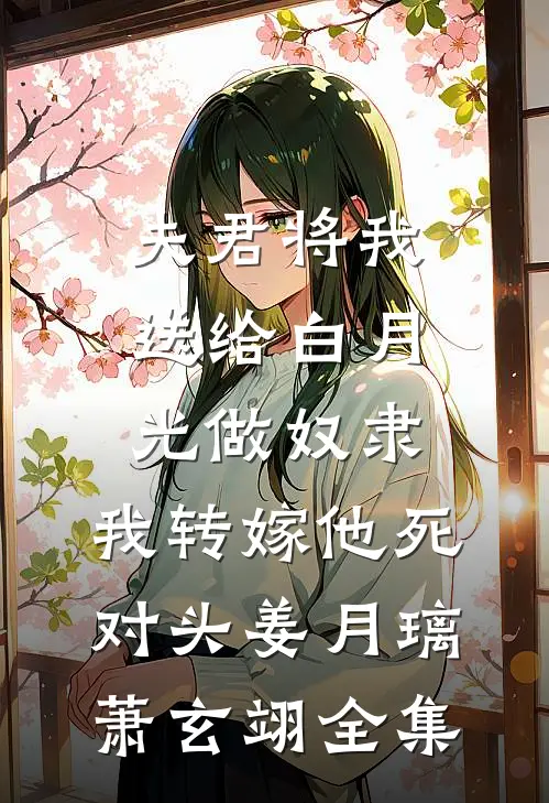 夫君将我送给白月光做奴隶，我转嫁他死对头姜月璃萧玄翊全集