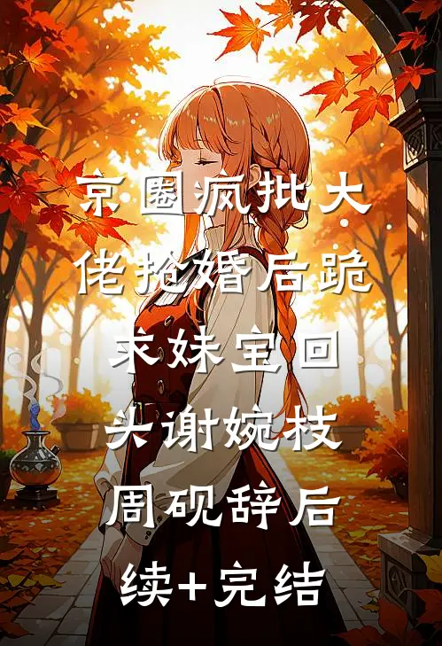京圈疯批大佬抢婚后跪求妹宝回头谢婉枝周砚辞后续+完结