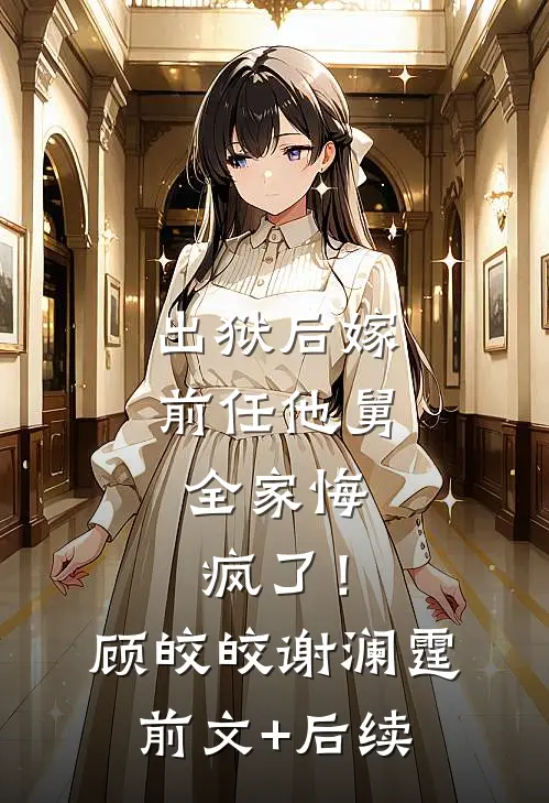出狱后嫁前任他舅，全家悔疯了！顾皎皎谢澜霆前文+后续