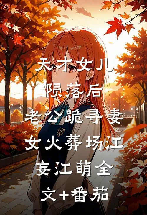 天才女儿陨落后，老公跪寻妻女火葬场江妄江萌全文+番茄