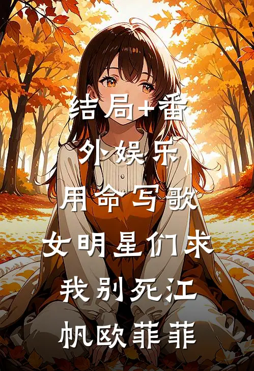 结局+番外娱乐：用命写歌，女明星们求我别死江帆欧菲菲