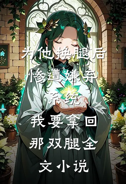 为他换腿后惨遭嫌弃，系统，我要拿回那双腿全文小说