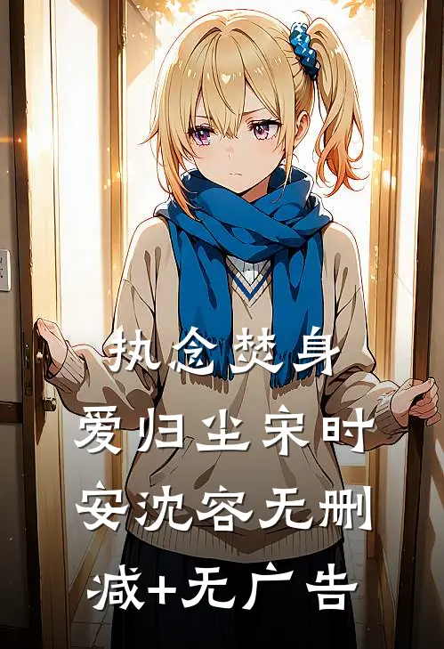 执念焚身，爱归尘宋时安沈容无删减+无广告