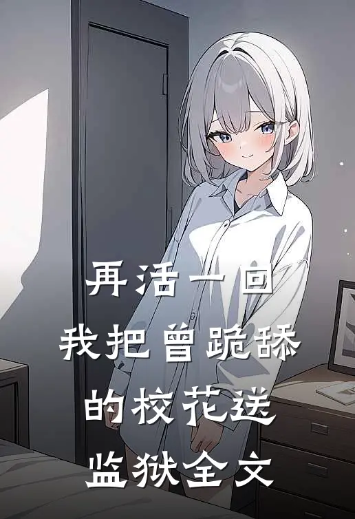 再活一回，我把曾跪舔的校花送监狱全文