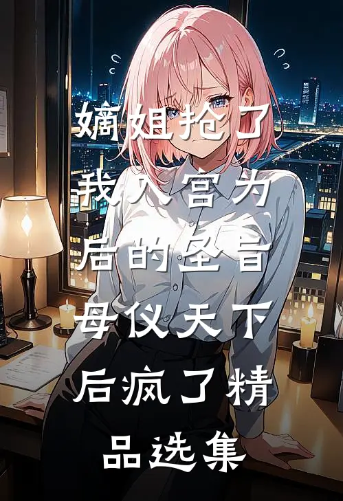 嫡姐抢了我入宫为后的圣旨，母仪天下后疯了精品选集