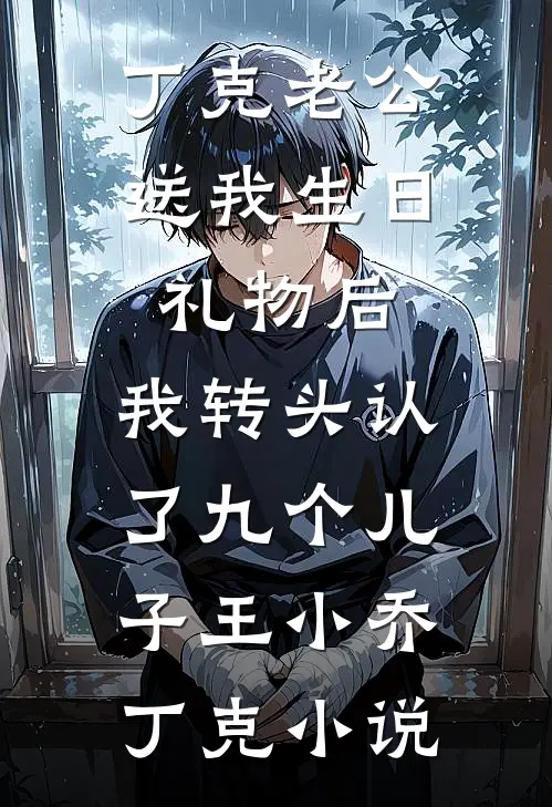 丁克老公送我生日礼物后，我转头认了九个儿子王小乔丁克小说