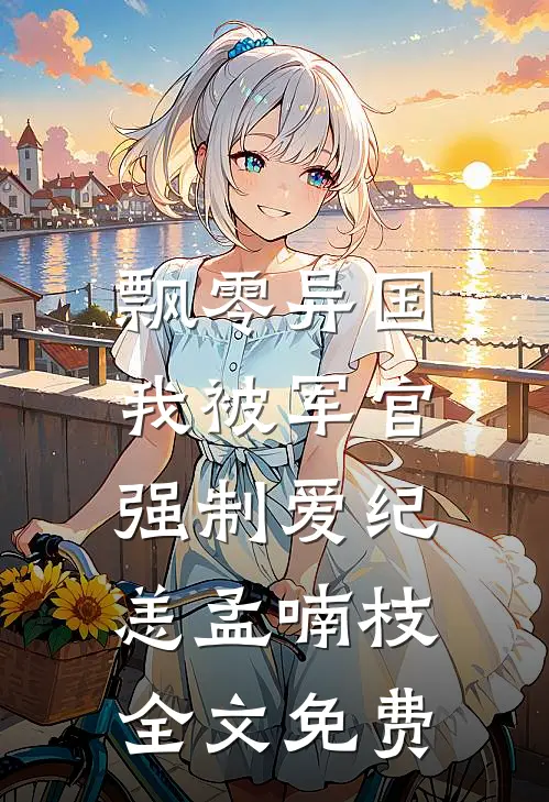 飘零异国，我被军官强制爱纪恙孟喃枝全文免费