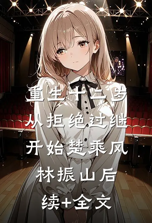 重生十二岁，从拒绝过继开始楚乘风林振山后续+全文