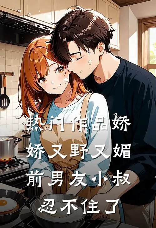热门作品娇娇又野又媚，前男友小叔忍不住了