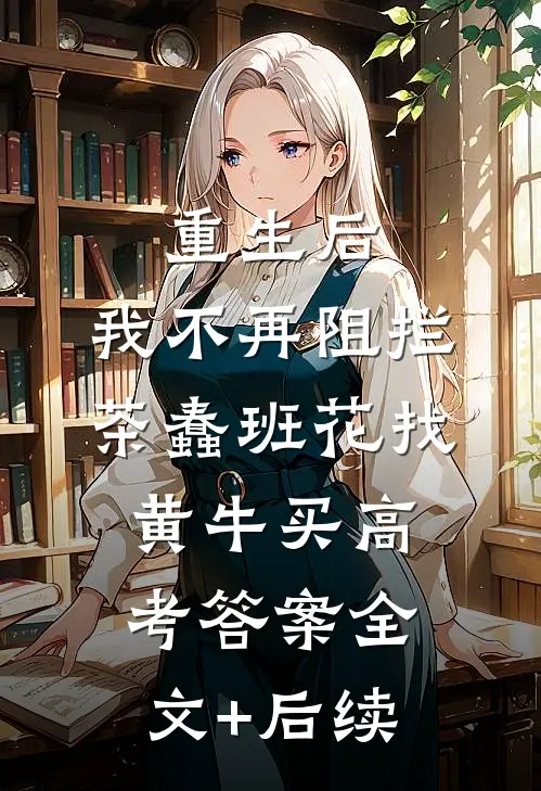 重生后，我不再阻拦茶蠢班花找黄牛买高考答案全文+后续