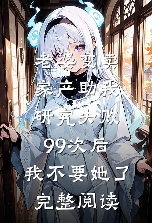 老婆变卖家产助我研究失败99次后，我不要她了完整阅读