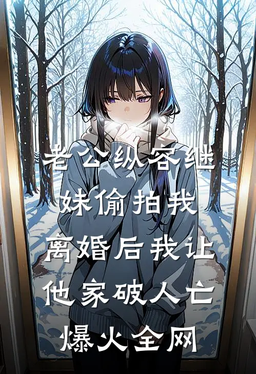 老公纵容继妹偷拍我，离婚后我让他家破人亡爆火全网