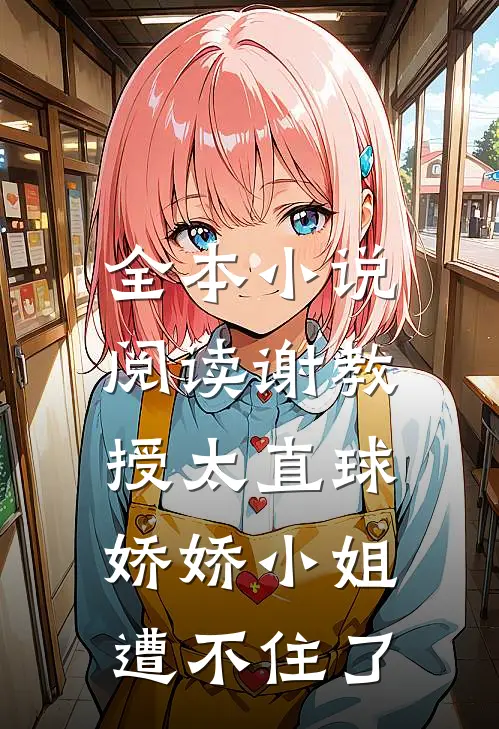 全本小说阅读谢教授太直球，娇娇小姐遭不住了