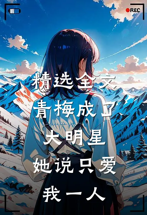 精选全文青梅成了大明星，她说只爱我一人