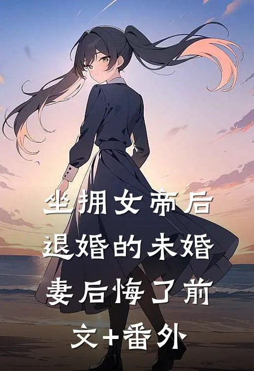 坐拥女帝后，退婚的未婚妻后悔了前文+番外