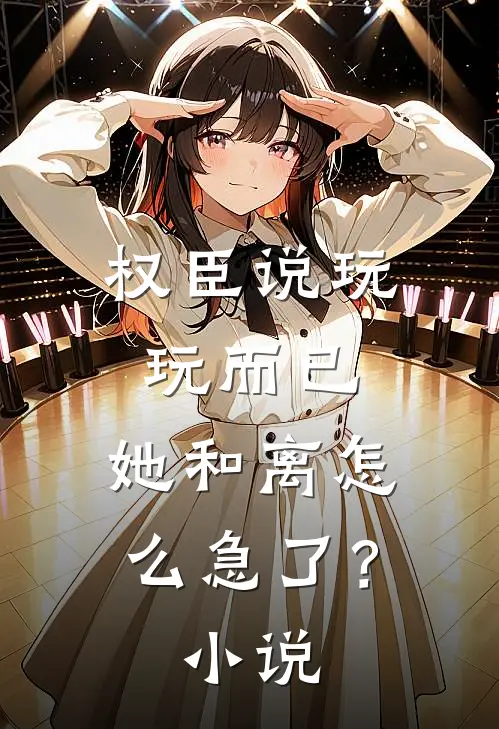 权臣说玩玩而已，她和离怎么急了？小说