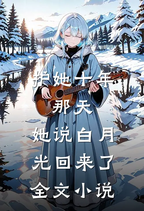 护她十年，那天，她说白月光回来了全文小说