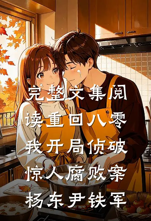 完整文集阅读重回八零：我开局侦破惊人腐败案杨东尹铁军
