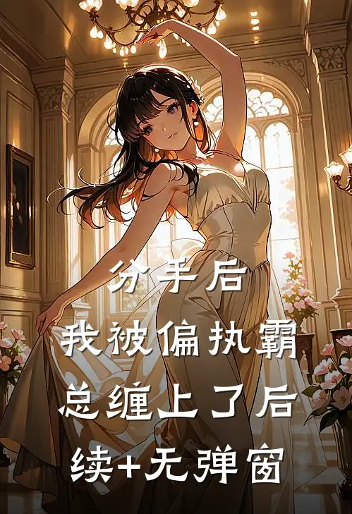 分手后，我被偏执霸总缠上了后续+无弹窗