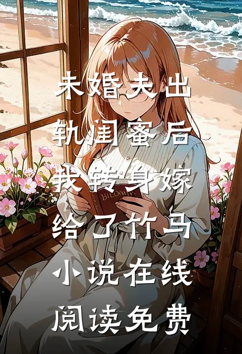 未婚夫出轨闺蜜后，我转身嫁给了竹马小说在线阅读免费