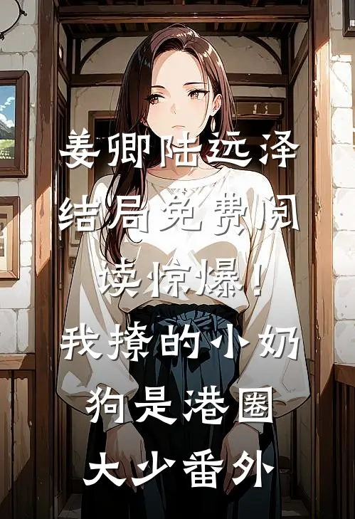 姜卿陆远泽结局免费阅读惊爆！我撩的小奶狗是港圈大少番外