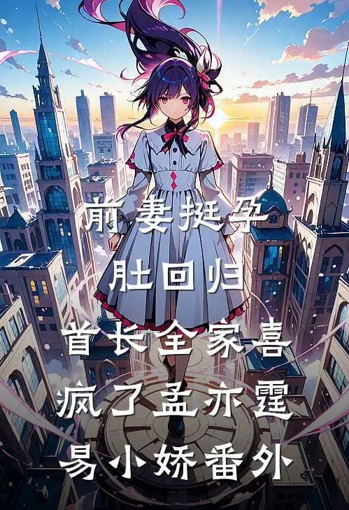 前妻挺孕肚回归，首长全家喜疯了孟亦霆易小娇番外