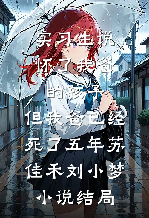 实习生说怀了我爸的孩子，但我爸已经死了五年苏佳禾刘小梦小说结局