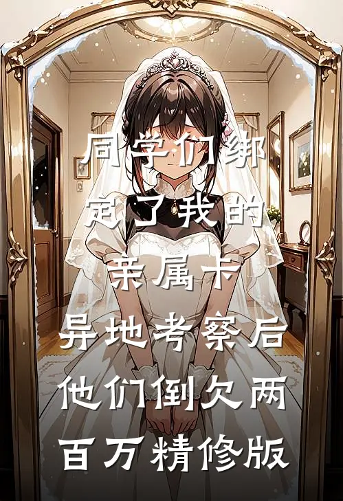 同学们绑定了我的亲属卡，异地考察后他们倒欠两百万精修版
