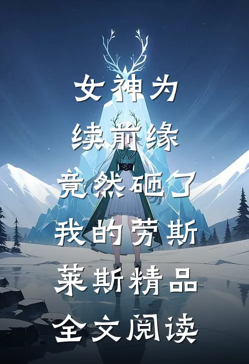 女神为续前缘，竟然砸了我的劳斯莱斯精品全文阅读