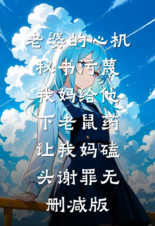 老婆的心机秘书污蔑我妈给他下老鼠药，让我妈磕头谢罪无删减版